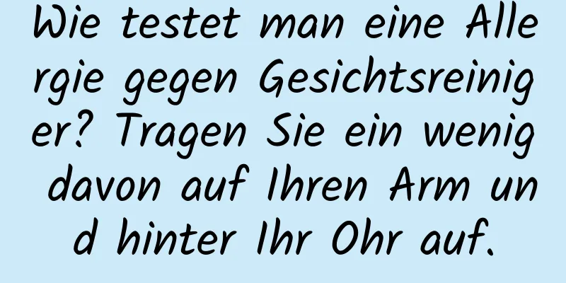 Wie testet man eine Allergie gegen Gesichtsreiniger? Tragen Sie ein wenig davon auf Ihren Arm und hinter Ihr Ohr auf.