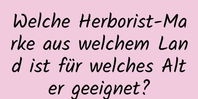 Welche Herborist-Marke aus welchem ​​Land ist für welches Alter geeignet?