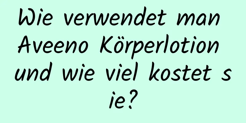 Wie verwendet man Aveeno Körperlotion und wie viel kostet sie?