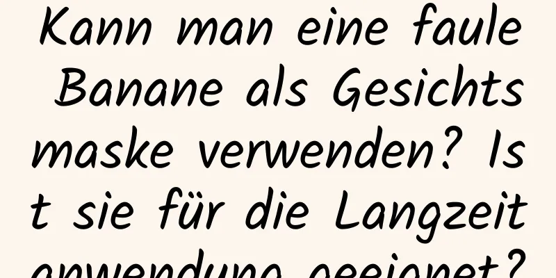 Kann man eine faule Banane als Gesichtsmaske verwenden? Ist sie für die Langzeitanwendung geeignet?