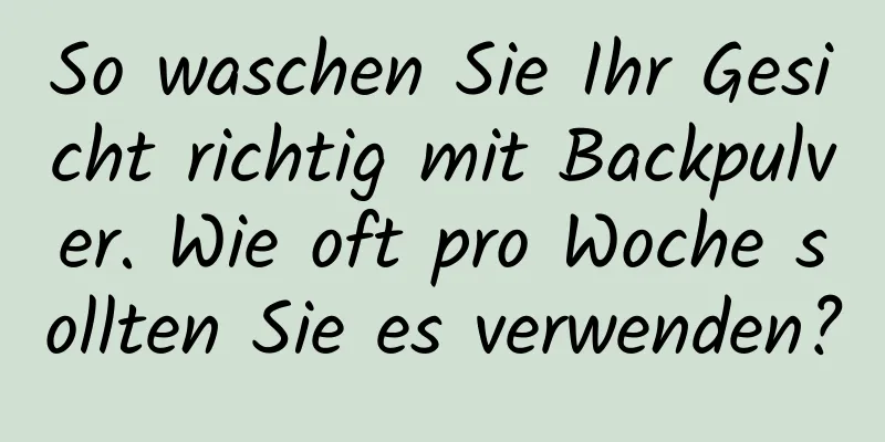 So waschen Sie Ihr Gesicht richtig mit Backpulver. Wie oft pro Woche sollten Sie es verwenden?
