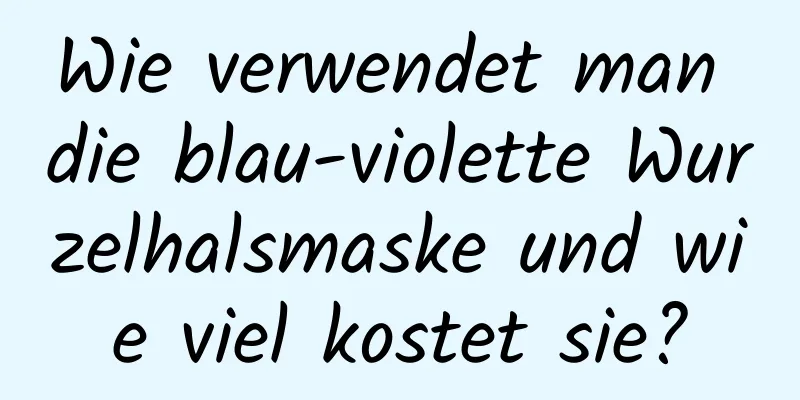 Wie verwendet man die blau-violette Wurzelhalsmaske und wie viel kostet sie?
