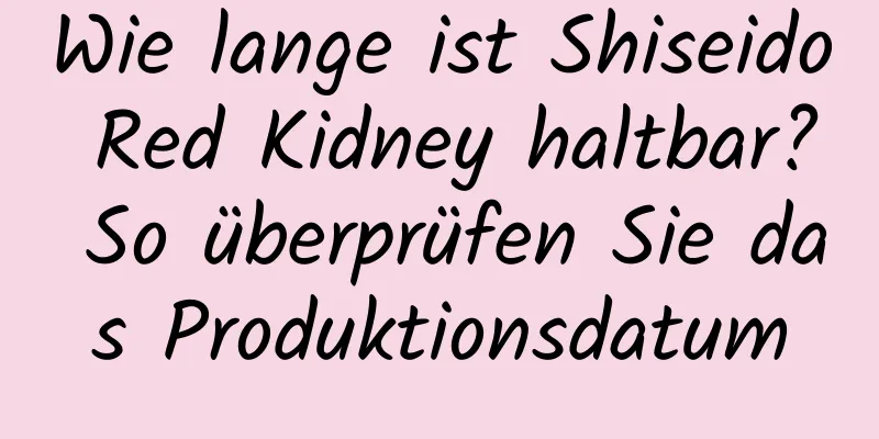 Wie lange ist Shiseido Red Kidney haltbar? So überprüfen Sie das Produktionsdatum