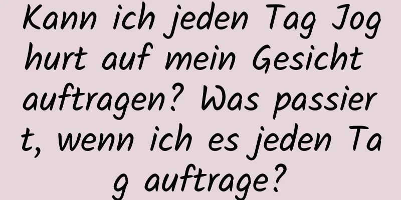 Kann ich jeden Tag Joghurt auf mein Gesicht auftragen? Was passiert, wenn ich es jeden Tag auftrage?