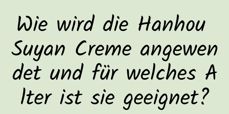 Wie wird die Hanhou Suyan Creme angewendet und für welches Alter ist sie geeignet?