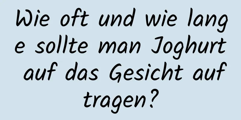 Wie oft und wie lange sollte man Joghurt auf das Gesicht auftragen?