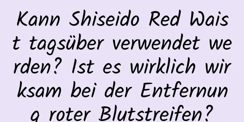 Kann Shiseido Red Waist tagsüber verwendet werden? Ist es wirklich wirksam bei der Entfernung roter Blutstreifen?