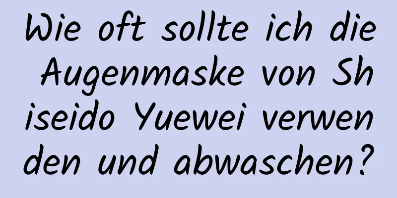 Wie oft sollte ich die Augenmaske von Shiseido Yuewei verwenden und abwaschen?