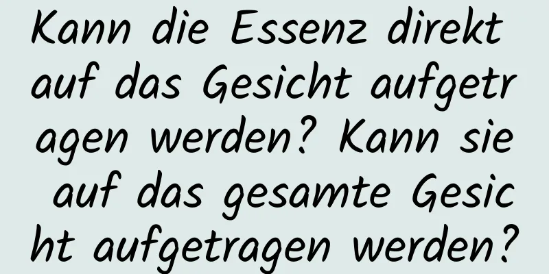 Kann die Essenz direkt auf das Gesicht aufgetragen werden? Kann sie auf das gesamte Gesicht aufgetragen werden?