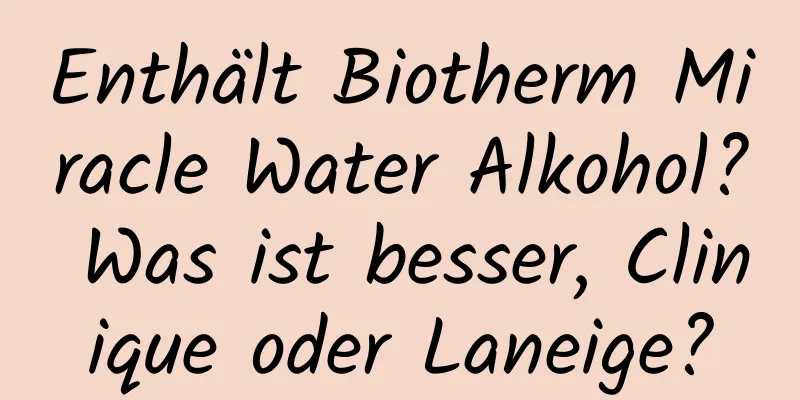 Enthält Biotherm Miracle Water Alkohol? Was ist besser, Clinique oder Laneige?