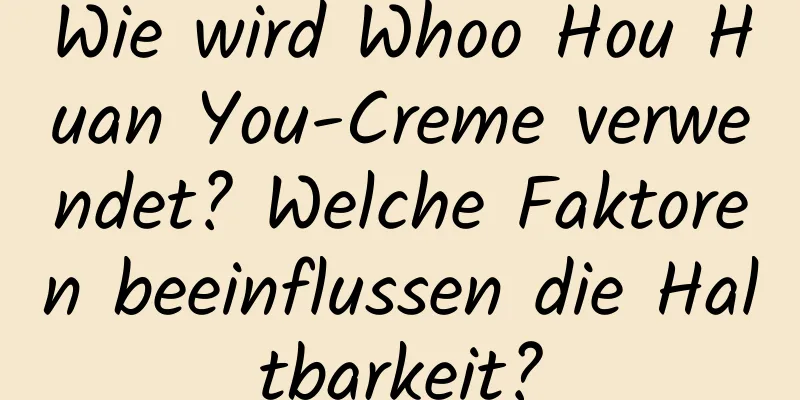 Wie wird Whoo Hou Huan You-Creme verwendet? Welche Faktoren beeinflussen die Haltbarkeit?
