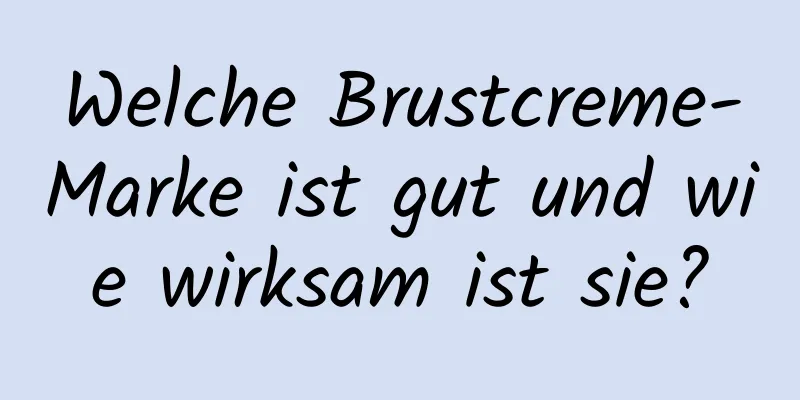 Welche Brustcreme-Marke ist gut und wie wirksam ist sie?