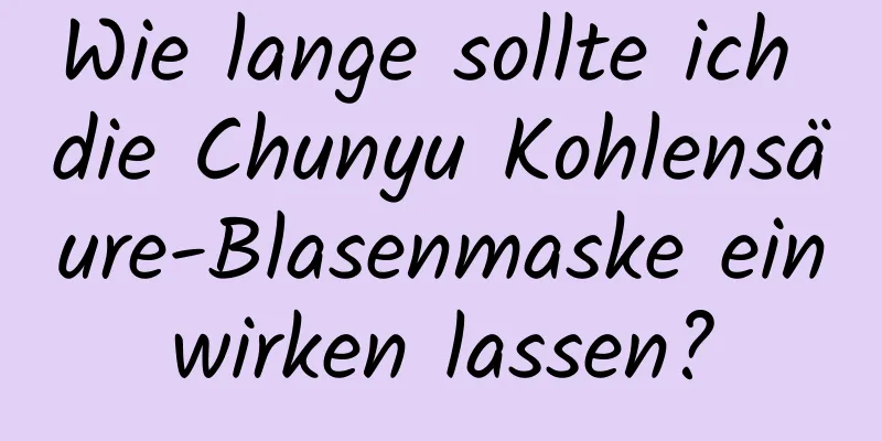 Wie lange sollte ich die Chunyu Kohlensäure-Blasenmaske einwirken lassen?