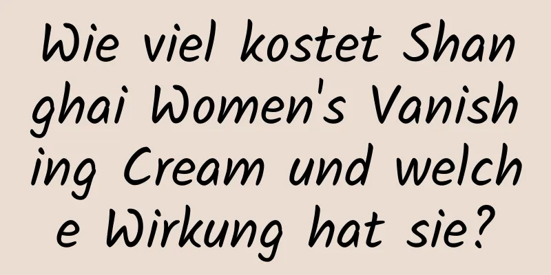 Wie viel kostet Shanghai Women's Vanishing Cream und welche Wirkung hat sie?