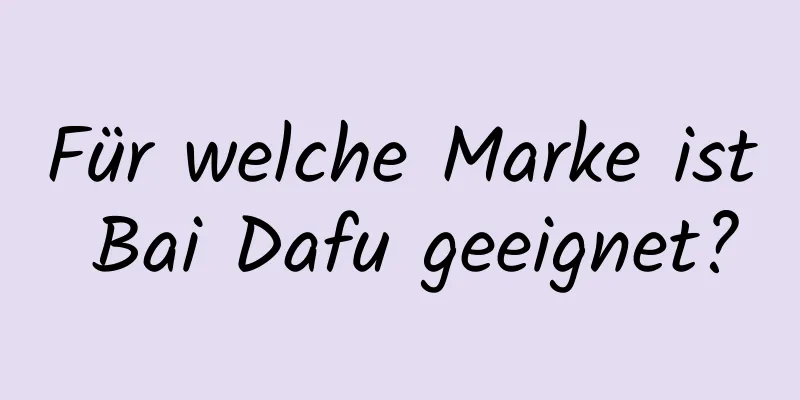 Für welche Marke ist Bai Dafu geeignet?