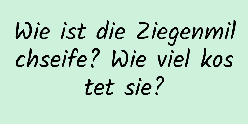 Wie ist die Ziegenmilchseife? Wie viel kostet sie?