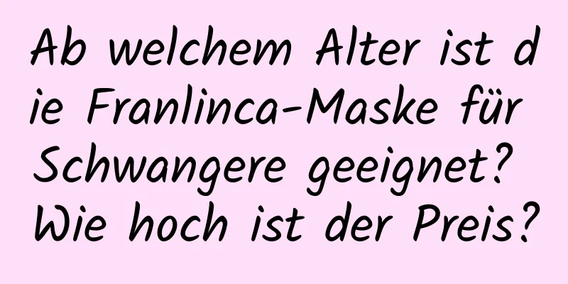 Ab welchem ​​Alter ist die Franlinca-Maske für Schwangere geeignet? Wie hoch ist der Preis?