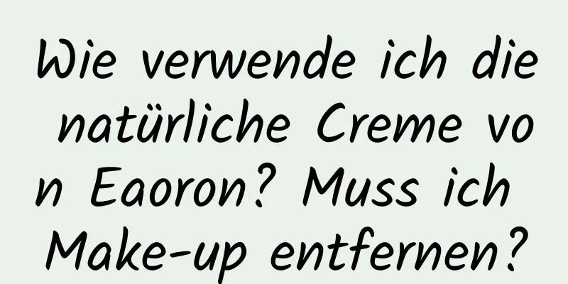 Wie verwende ich die natürliche Creme von Eaoron? Muss ich Make-up entfernen?