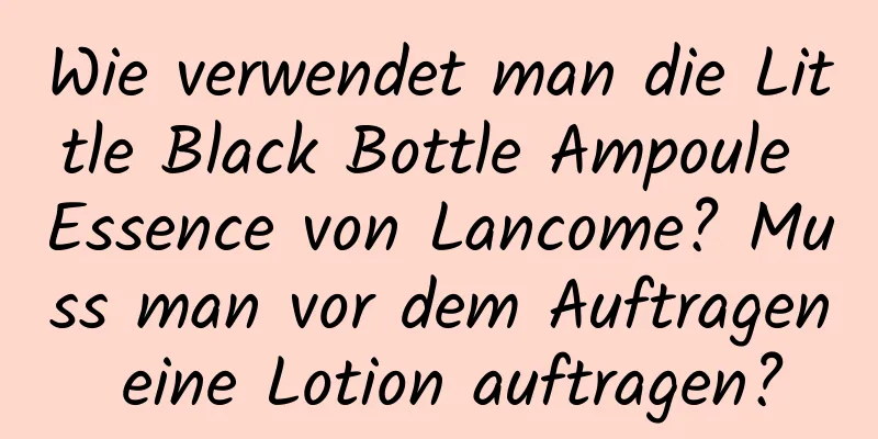 Wie verwendet man die Little Black Bottle Ampoule Essence von Lancome? Muss man vor dem Auftragen eine Lotion auftragen?