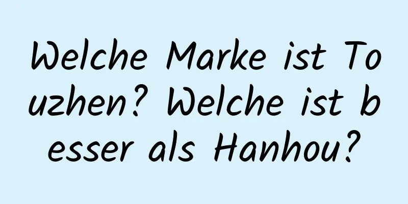 Welche Marke ist Touzhen? Welche ist besser als Hanhou?