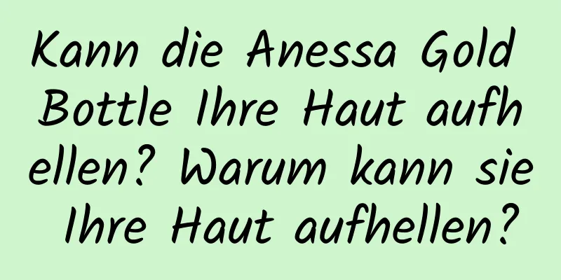 Kann die Anessa Gold Bottle Ihre Haut aufhellen? Warum kann sie Ihre Haut aufhellen?