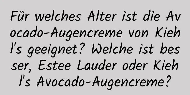 Für welches Alter ist die Avocado-Augencreme von Kiehl's geeignet? Welche ist besser, Estee Lauder oder Kiehl's Avocado-Augencreme?