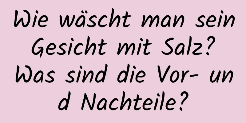 Wie wäscht man sein Gesicht mit Salz? Was sind die Vor- und Nachteile?