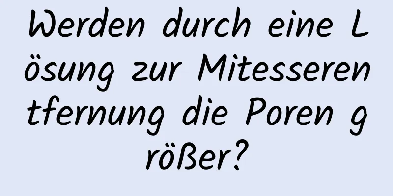 Werden durch eine Lösung zur Mitesserentfernung die Poren größer?