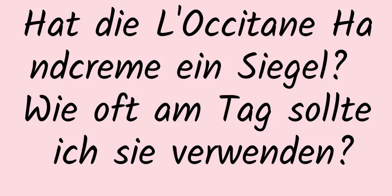 Hat die L'Occitane Handcreme ein Siegel? Wie oft am Tag sollte ich sie verwenden?