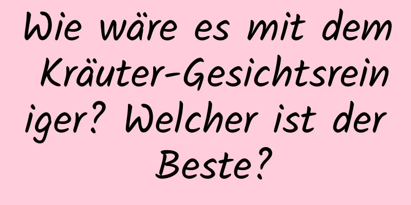 Wie wäre es mit dem Kräuter-Gesichtsreiniger? Welcher ist der Beste?
