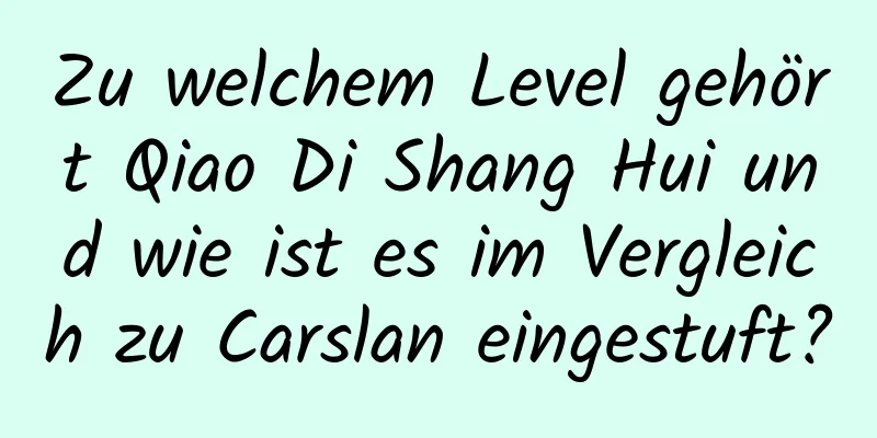 Zu welchem ​​Level gehört Qiao Di Shang Hui und wie ist es im Vergleich zu Carslan eingestuft?