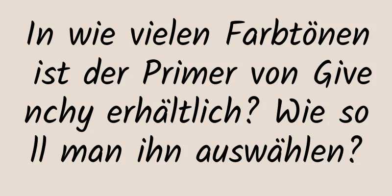 In wie vielen Farbtönen ist der Primer von Givenchy erhältlich? Wie soll man ihn auswählen?