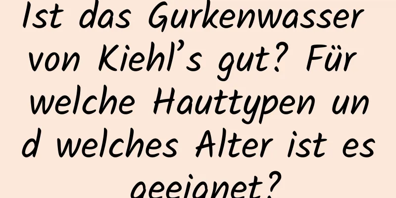 Ist das Gurkenwasser von Kiehl’s gut? Für welche Hauttypen und welches Alter ist es geeignet?