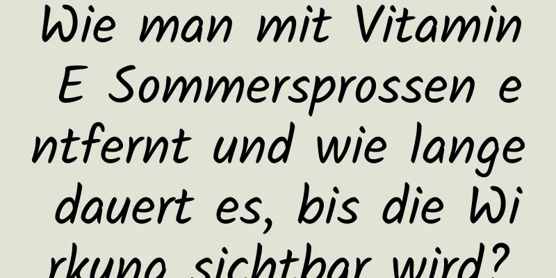 Wie man mit Vitamin E Sommersprossen entfernt und wie lange dauert es, bis die Wirkung sichtbar wird?