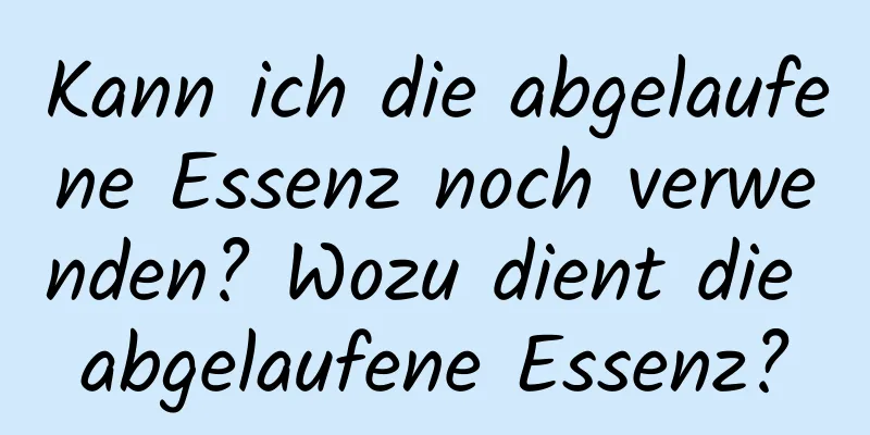 Kann ich die abgelaufene Essenz noch verwenden? Wozu dient die abgelaufene Essenz?