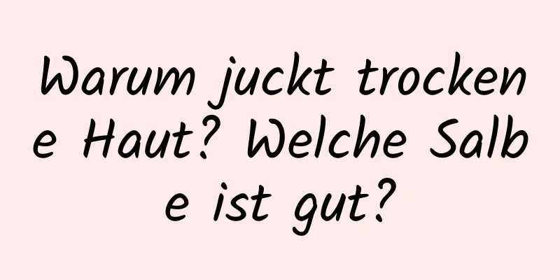 Warum juckt trockene Haut? Welche Salbe ist gut?