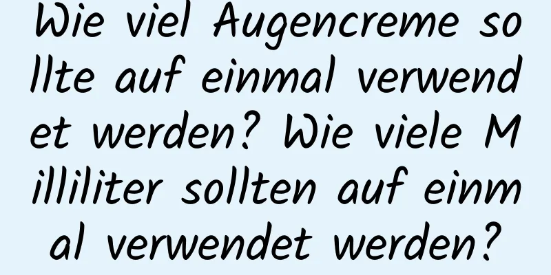 Wie viel Augencreme sollte auf einmal verwendet werden? Wie viele Milliliter sollten auf einmal verwendet werden?