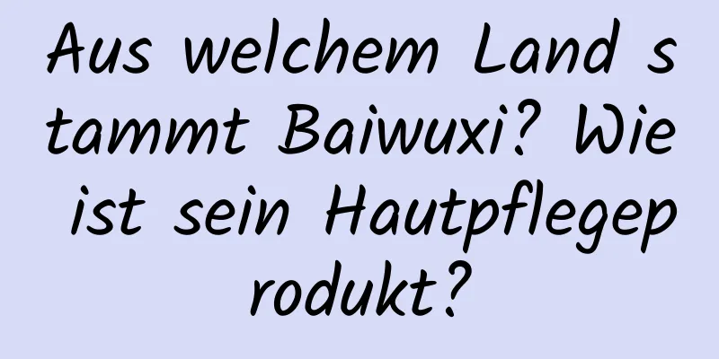Aus welchem ​​Land stammt Baiwuxi? Wie ist sein Hautpflegeprodukt?