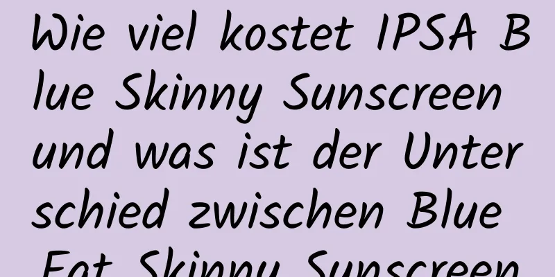 Wie viel kostet IPSA Blue Skinny Sunscreen und was ist der Unterschied zwischen Blue Fat Skinny Sunscreen