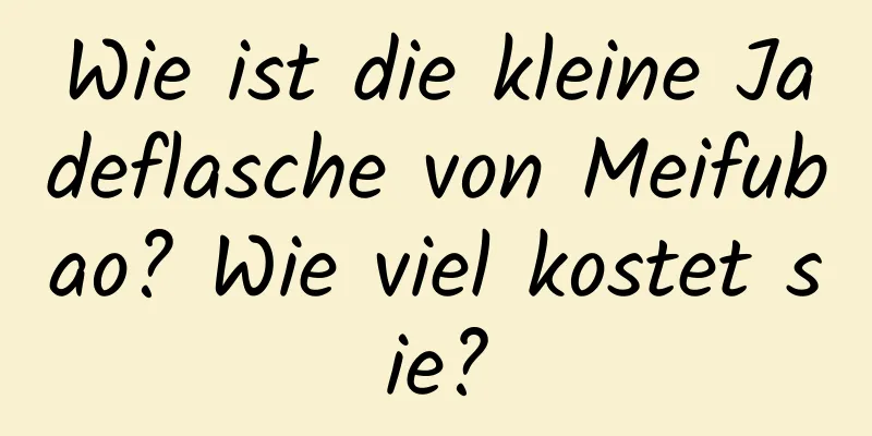 Wie ist die kleine Jadeflasche von Meifubao? Wie viel kostet sie?