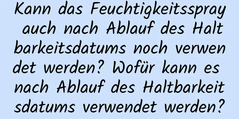 Kann das Feuchtigkeitsspray auch nach Ablauf des Haltbarkeitsdatums noch verwendet werden? Wofür kann es nach Ablauf des Haltbarkeitsdatums verwendet werden?