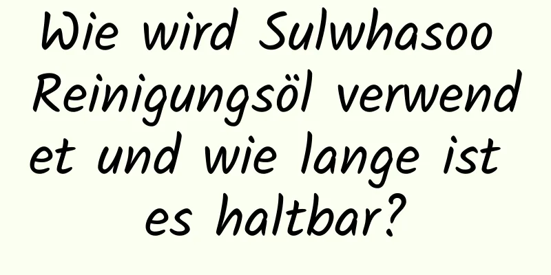 Wie wird Sulwhasoo Reinigungsöl verwendet und wie lange ist es haltbar?
