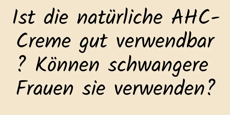 Ist die natürliche AHC-Creme gut verwendbar? Können schwangere Frauen sie verwenden?