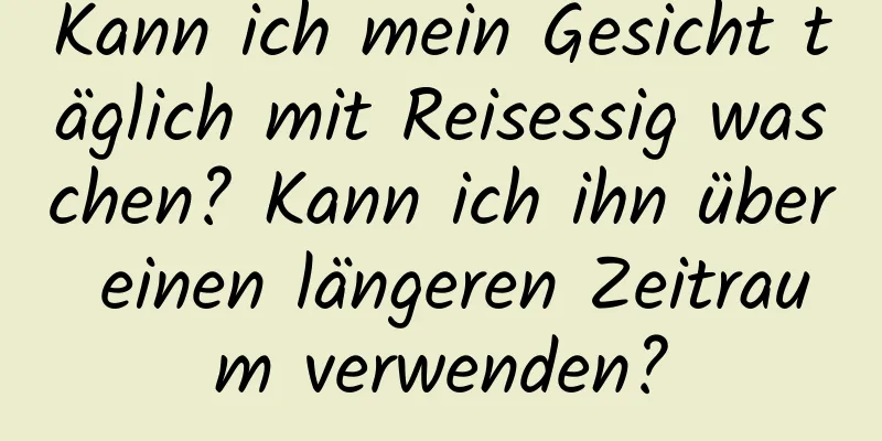 Kann ich mein Gesicht täglich mit Reisessig waschen? Kann ich ihn über einen längeren Zeitraum verwenden?