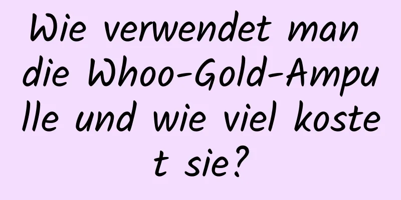 Wie verwendet man die Whoo-Gold-Ampulle und wie viel kostet sie?