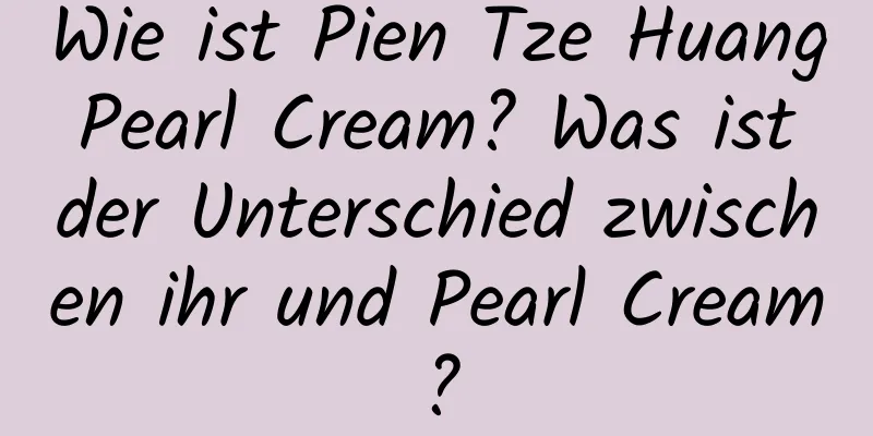 Wie ist Pien Tze Huang Pearl Cream? Was ist der Unterschied zwischen ihr und Pearl Cream?