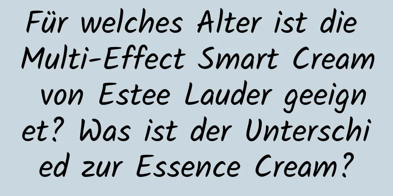 Für welches Alter ist die Multi-Effect Smart Cream von Estee Lauder geeignet? Was ist der Unterschied zur Essence Cream?