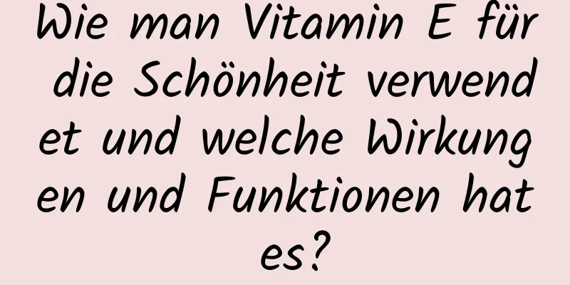 Wie man Vitamin E für die Schönheit verwendet und welche Wirkungen und Funktionen hat es?