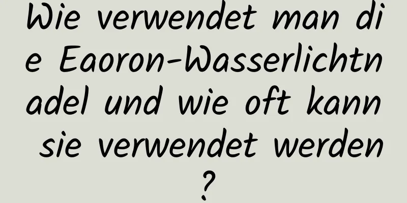 Wie verwendet man die Eaoron-Wasserlichtnadel und wie oft kann sie verwendet werden?