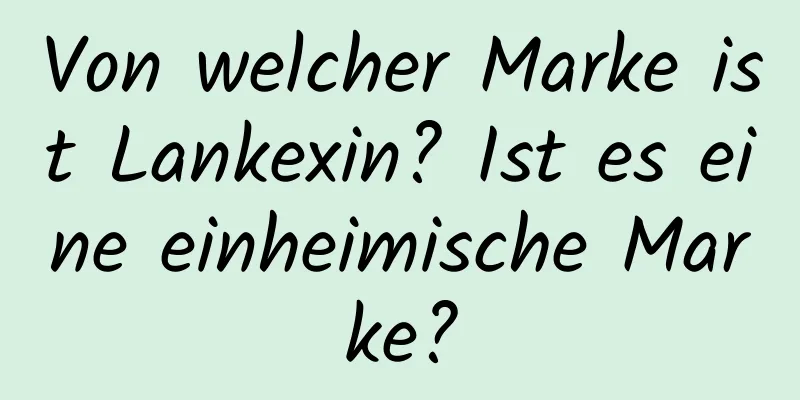 Von welcher Marke ist Lankexin? Ist es eine einheimische Marke?